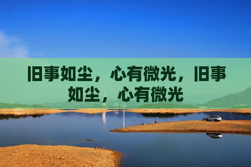 旧事如尘,心有微光,旧事如尘,心有微光 旧事如尘,心有微光,旧事如尘,心有微光