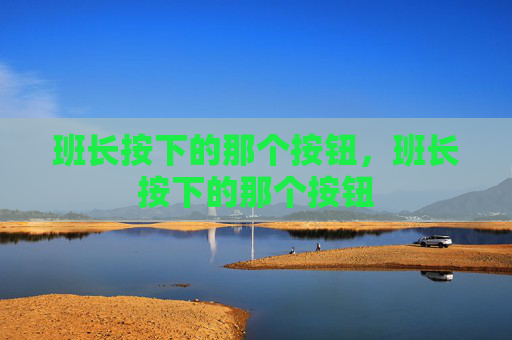 班长按下的那个按钮,班长按下的那个按钮 班长按下的那个按钮,班长按下的那个按钮