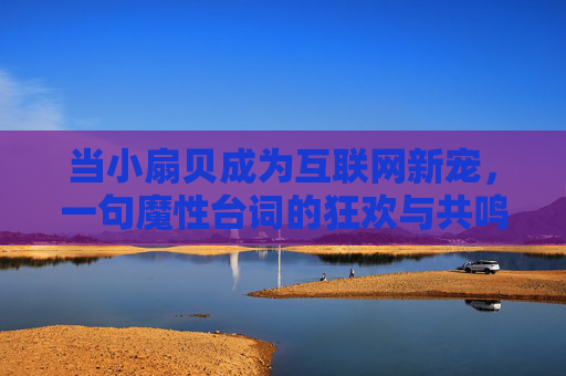 当小扇贝成为互联网新宠,一句魔性台词的狂欢与共鸣,互联网新宠小扇贝,魔性台词的狂欢与共鸣 当小扇贝成为互联网新宠,一句魔性台词的狂欢与共鸣,互联网新宠小扇贝,魔性台词的狂欢与共鸣