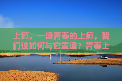 上瘾，一场青春的上瘾，我们该如何与它重逢？青春上瘾，重逢那场上瘾