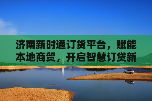 济南新时通订货平台,赋能本地商贸,开启智慧订贷新时代,济南新时通订货平台,赋能本地商贸,开启智慧订贷新时代 济南新时通订货平台,赋能本地商贸,开启智慧订贷新时代,济南新时通订货平台,赋能本地商贸,开启智慧订贷新时代