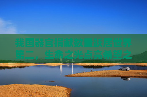 我国器官捐献数量跃居世界第二,生命之光点亮希望之路,我国器官捐献跃居世界第二 生命之光点亮希望之路 我国器官捐献数量跃居世界第二,生命之光点亮希望之路,我国器官捐献跃居世界第二 生命之光点亮希望之路