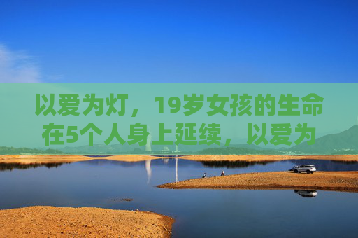 以爱为灯，19岁女孩的生命在5个人身上延续，以爱为灯，19岁生命照亮五人新生