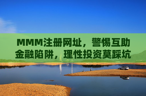MMM注册网址，警惕互助金融陷阱，理性投资莫踩坑，MMM注册警示，互助金融陷阱多，理性投资莫踩坑