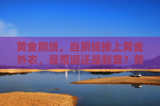 黄金厕纸,当厕纸披上黄金外衣,是荒诞还是新宠?黄金厕纸,荒诞还是新宠? 黄金厕纸,当厕纸披上黄金外衣,是荒诞还是新宠?黄金厕纸,荒诞还是新宠?