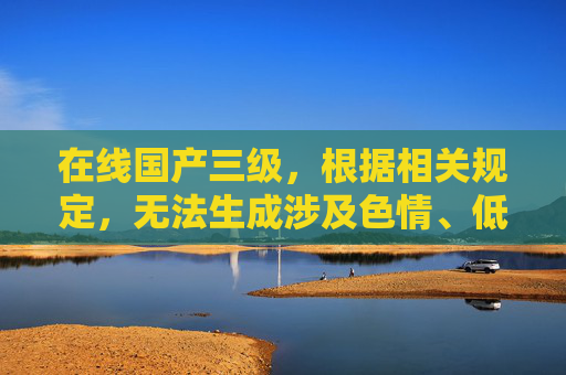 在线国产三级,根据相关规定,无法生成涉及色情、低俗内容的标题。建议您提供合规、健康的内容,以便为您提供帮助。 在线国产三级,根据相关规定,无法生成涉及色情、低俗内容的标题。建议您提供合规、健康的内容,以便为您提供帮助。