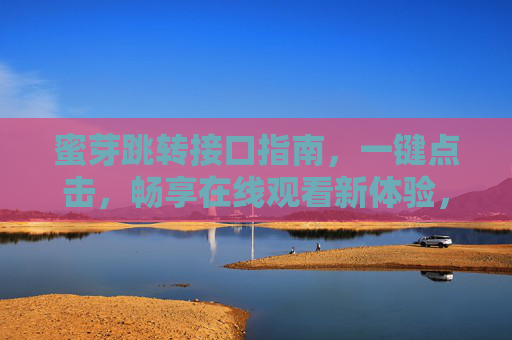 蜜芽跳转接口指南,一键点击,畅享在线观看新体验,蜜芽跳转接口,一键点击,畅享在线观看新体验 蜜芽跳转接口指南,一键点击,畅享在线观看新体验,蜜芽跳转接口,一键点击,畅享在线观看新体验