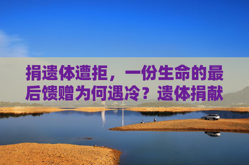 捐遗体遭拒,一份生命的最后馈赠为何遇冷?遗体捐献遭冷遇,生命最后馈赠为何被拒? 捐遗体遭拒,一份生命的最后馈赠为何遇冷?遗体捐献遭冷遇,生命最后馈赠为何被拒?