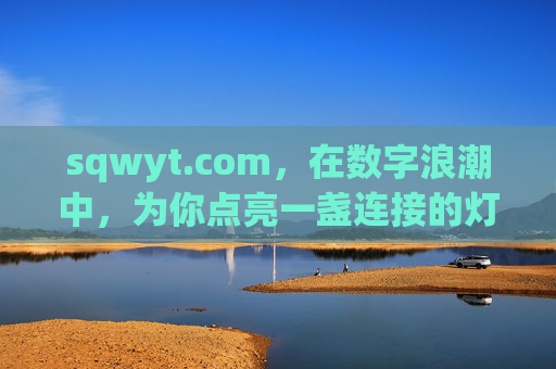 sqwyt.com,在数字浪潮中,为你点亮一盏连接的灯,sqwyt.com,数字浪潮中的连接之灯 sqwyt.com,在数字浪潮中,为你点亮一盏连接的灯,sqwyt.com,数字浪潮中的连接之灯