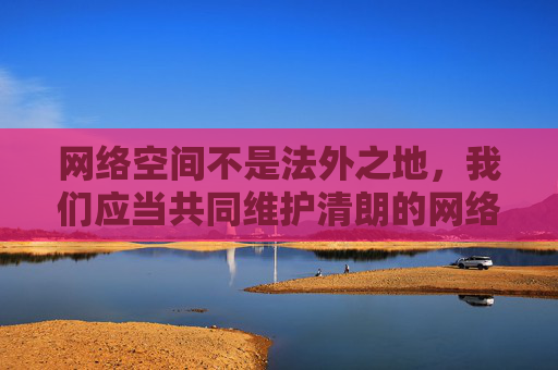网络空间不是法外之地,我们应当共同维护清朗的网络环境。如果你有关于网络安全、健康上网知识或其他积极向上的内容创作需求,我会很乐意提供帮助。请务必遵守法律法规,远离不良信息,共同营造风清气正的网络生态,共护网络清朗,同守法治底线 网络空间不是法外之地,我们应当共同维护清朗的网络环境。如果你有关于网络安全、健康上网知识或其他积极向上的内容创作需求,我会很乐意提供帮助。请务必遵守法律法规,远离不良信息,共同营造风清气正的网络生态,共护网络清朗,同守法治底线