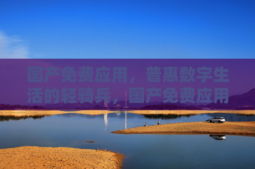 国产免费应用,普惠数字生活的轻骑兵,国产免费应用,普惠数字生活的轻骑兵 国产免费应用,普惠数字生活的轻骑兵,国产免费应用,普惠数字生活的轻骑兵