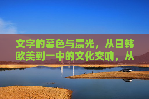 文字的暮色与晨光,从日韩欧美到一中的文化交响,从日韩欧美到一中,文字暮色与晨光的文化交响 文字的暮色与晨光,从日韩欧美到一中的文化交响,从日韩欧美到一中,文字暮色与晨光的文化交响