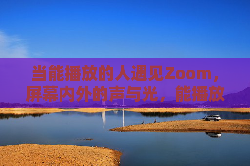 当能播放的人遇见Zoom,屏幕内外的声与光,能播放者遇Zoom,屏幕声光的内外交响 当能播放的人遇见Zoom,屏幕内外的声与光,能播放者遇Zoom,屏幕声光的内外交响