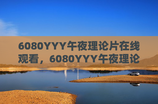 6080YYY午夜理论片在线观看,6080YYY午夜理论片在线观看 6080YYY午夜理论片在线观看,6080YYY午夜理论片在线观看
