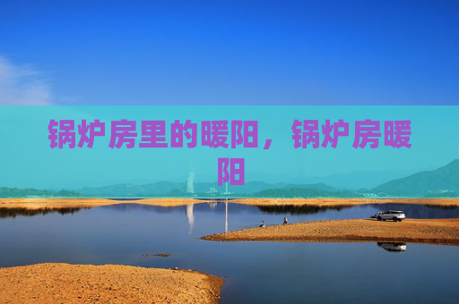锅炉房里的暖阳,锅炉房暖阳 锅炉房里的暖阳,锅炉房暖阳
