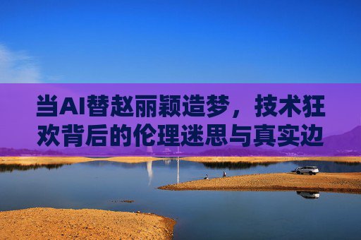 当AI替赵丽颖造梦,技术狂欢背后的伦理迷思与真实边界,AI造梦赵丽颖,狂欢背后的伦理迷思与真实边界 当AI替赵丽颖造梦,技术狂欢背后的伦理迷思与真实边界,AI造梦赵丽颖,狂欢背后的伦理迷思与真实边界