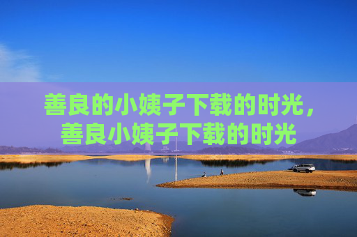 善良的小姨子下载的时光,善良小姨子下载的时光 善良的小姨子下载的时光,善良小姨子下载的时光