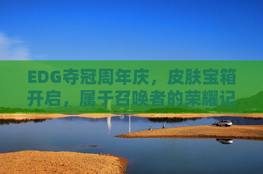 EDG夺冠周年庆,皮肤宝箱开启,属于召唤者的荣耀记忆,EDG夺冠周年庆,皮肤宝箱开启,召唤者的荣耀记忆 EDG夺冠周年庆,皮肤宝箱开启,属于召唤者的荣耀记忆,EDG夺冠周年庆,皮肤宝箱开启,召唤者的荣耀记忆