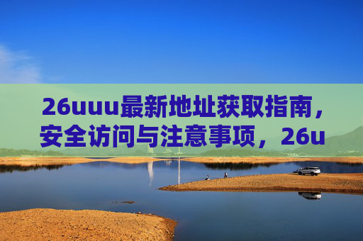26uuu最新地址获取指南,安全访问与注意事项,26uuu最新地址获取指南,安全访问与注意事项 26uuu最新地址获取指南,安全访问与注意事项,26uuu最新地址获取指南,安全访问与注意事项