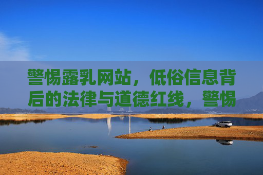 警惕露乳网站,低俗信息背后的法律与道德红线,警惕露乳网站,低俗信息的法律与道德红线 警惕露乳网站,低俗信息背后的法律与道德红线,警惕露乳网站,低俗信息的法律与道德红线