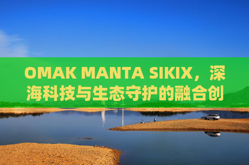 OMAK MANTA SIKIX,深海科技与生态守护的融合创新,OMAK MANTA SIKIX,深海科技与生态守护的融合创新 OMAK MANTA SIKIX,深海科技与生态守护的融合创新,OMAK MANTA SIKIX,深海科技与生态守护的融合创新