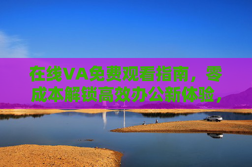 在线VA免费观看指南,零成本解锁高效办公新体验,在线VA免费指南,零成本解锁高效办公新体验 在线VA免费观看指南,零成本解锁高效办公新体验,在线VA免费指南,零成本解锁高效办公新体验