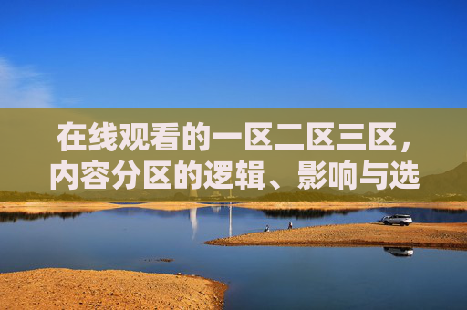 在线观看的一区二区三区,内容分区的逻辑、影响与选择,在线观看一区二区三区,内容分区的逻辑、影响与选择 在线观看的一区二区三区,内容分区的逻辑、影响与选择,在线观看一区二区三区,内容分区的逻辑、影响与选择