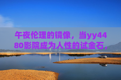 午夜伦理的镜像,当yy4480影院成为人性的试金石,午夜伦理的镜像,yy4480影院的人性试金石 午夜伦理的镜像,当yy4480影院成为人性的试金石,午夜伦理的镜像,yy4480影院的人性试金石