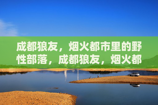 成都狼友,烟火都市里的野性部落,成都狼友,烟火都市的野性部落 成都狼友,烟火都市里的野性部落,成都狼友,烟火都市的野性部落