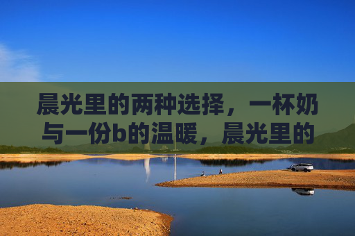 晨光里的两种选择，一杯奶与一份b的温暖，晨光里的双温暖，一杯奶与一份b