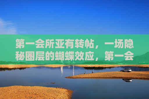 第一会所亚有转帖,一场隐秘圈层的蝴蝶效应,第一会所转帖,隐秘圈层的蝴蝶效应 第一会所亚有转帖,一场隐秘圈层的蝴蝶效应,第一会所转帖,隐秘圈层的蝴蝶效应