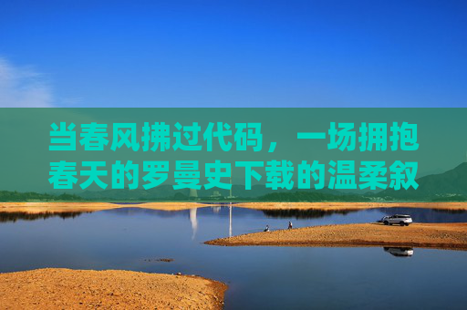 当春风拂过代码,一场拥抱春天的罗曼史下载的温柔叙事,春风拂代码,罗曼史的温柔下载叙事 当春风拂过代码,一场拥抱春天的罗曼史下载的温柔叙事,春风拂代码,罗曼史的温柔下载叙事