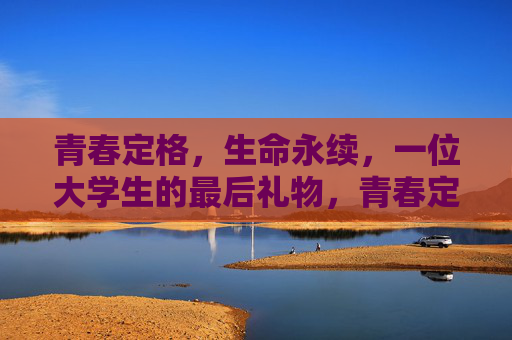 青春定格,生命永续,一位大学生的最后礼物,青春定格,生命永续,一位大学生的最后礼物 青春定格,生命永续,一位大学生的最后礼物,青春定格,生命永续,一位大学生的最后礼物