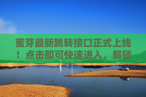 蜜芽最新跳转接口正式上线!点击即可快速进入,解锁母婴好物新体验,蜜芽最新跳转接口上线,点击快速进入,解锁母婴好物新体验 蜜芽最新跳转接口正式上线!点击即可快速进入,解锁母婴好物新体验,蜜芽最新跳转接口上线,点击快速进入,解锁母婴好物新体验