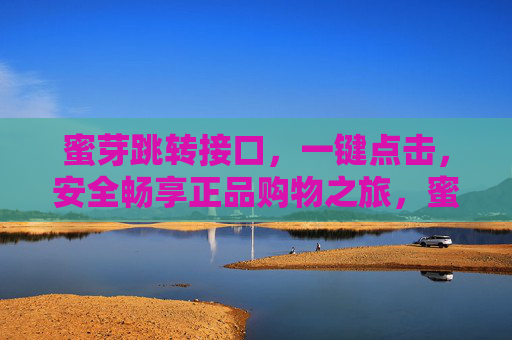 蜜芽跳转接口,一键点击,安全畅享正品购物之旅,蜜芽一键跳转,安全畅享正品购物 蜜芽跳转接口,一键点击,安全畅享正品购物之旅,蜜芽一键跳转,安全畅享正品购物