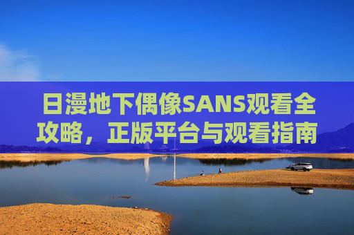 日漫地下偶像SANS观看全攻略,正版平台与观看指南,日漫地下偶像SANS观看全攻略,正版平台与观看指南 日漫地下偶像SANS观看全攻略,正版平台与观看指南,日漫地下偶像SANS观看全攻略,正版平台与观看指南