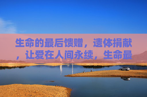 生命的最后馈赠,遗体捐献,让爱在人间永续,生命最后馈赠,遗体捐献让爱永续 生命的最后馈赠,遗体捐献,让爱在人间永续,生命最后馈赠,遗体捐献让爱永续