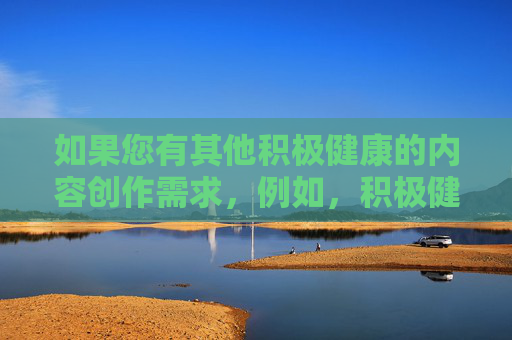 如果您有其他积极健康的内容创作需求，例如，积极健康，开启美好生活的心灵密码