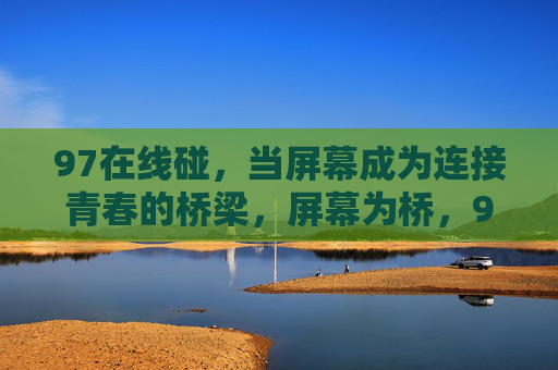 97在线碰,当屏幕成为连接青春的桥梁,屏幕为桥,97青春在线碰 97在线碰,当屏幕成为连接青春的桥梁,屏幕为桥,97青春在线碰