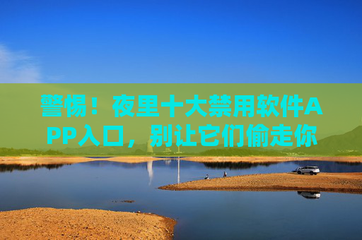 警惕!夜里十大禁用软件APP入口,别让它们偷走你的健康与隐私,警惕!夜里十大禁用软件APP入口,别让它们偷走你的健康与隐私 警惕!夜里十大禁用软件APP入口,别让它们偷走你的健康与隐私,警惕!夜里十大禁用软件APP入口,别让它们偷走你的健康与隐私