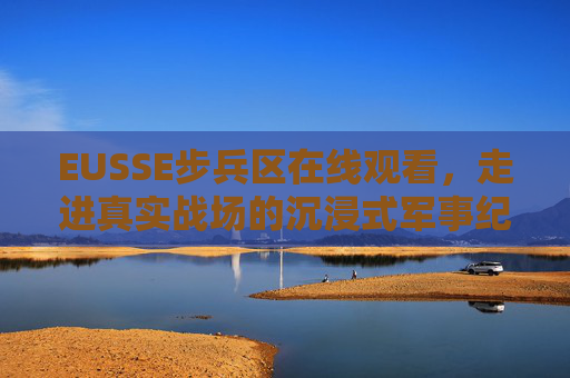EUSSE步兵区在线观看,走进真实战场的沉浸式军事纪实之旅,EUSSE步兵区,沉浸式军事纪实,直击真实战场 EUSSE步兵区在线观看,走进真实战场的沉浸式军事纪实之旅,EUSSE步兵区,沉浸式军事纪实,直击真实战场