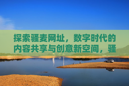 探索骚麦网址,数字时代的内容共享与创意新空间,骚麦网址,数字时代内容共享与创意新空间 探索骚麦网址,数字时代的内容共享与创意新空间,骚麦网址,数字时代内容共享与创意新空间
