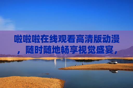 啦啦啦在线观看高清版动漫,随时随地畅享视觉盛宴,啦啦啦在线高清动漫,随时随地畅享视觉盛宴 啦啦啦在线观看高清版动漫,随时随地畅享视觉盛宴,啦啦啦在线高清动漫,随时随地畅享视觉盛宴