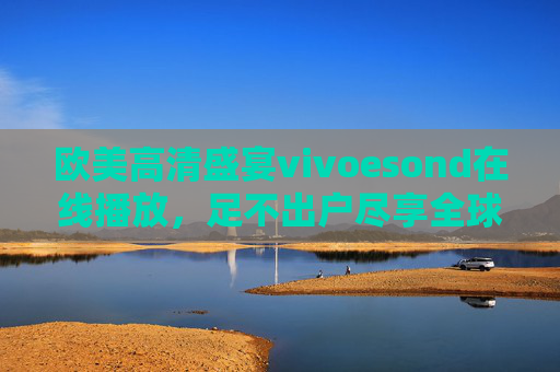 欧美高清盛宴vivoesond在线播放,足不出户尽享全球优质影音,vivoesond在线播放,足不出户尽享欧美高清影音盛宴 欧美高清盛宴vivoesond在线播放,足不出户尽享全球优质影音,vivoesond在线播放,足不出户尽享欧美高清影音盛宴