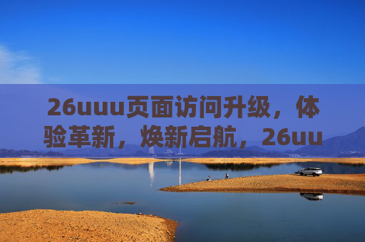 26uuu页面访问升级,体验革新,焕新启航,26uuu页面升级革新,焕新启航 26uuu页面访问升级,体验革新,焕新启航,26uuu页面升级革新,焕新启航