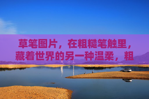 草笔图片,在粗糙笔触里,藏着世界的另一种温柔,粗糙草笔,藏着世界温柔 草笔图片,在粗糙笔触里,藏着世界的另一种温柔,粗糙草笔,藏着世界温柔