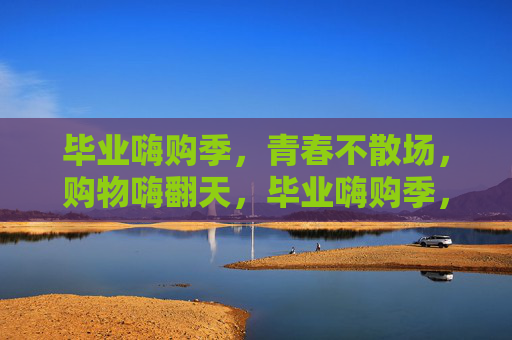 毕业嗨购季,青春不散场,购物嗨翻天,毕业嗨购季,青春不散场,购物嗨翻天 毕业嗨购季,青春不散场,购物嗨翻天,毕业嗨购季,青春不散场,购物嗨翻天