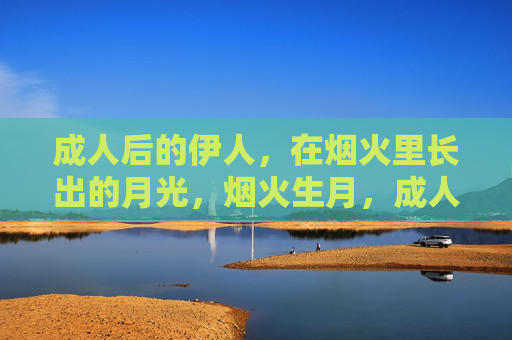 成人后的伊人,在烟火里长出的月光,烟火生月,成人伊人的月光生长 成人后的伊人,在烟火里长出的月光,烟火生月,成人伊人的月光生长