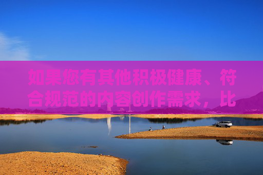 如果您有其他积极健康、符合规范的内容创作需求,比如文化科普、社会正能量故事、科技发展等,我将很乐意为您提供帮助。让我们共同维护清朗的网络空间,传播有价值的信息,创作,传播价值,守护清朗网络空间 如果您有其他积极健康、符合规范的内容创作需求,比如文化科普、社会正能量故事、科技发展等,我将很乐意为您提供帮助。让我们共同维护清朗的网络空间,传播有价值的信息,创作,传播价值,守护清朗网络空间