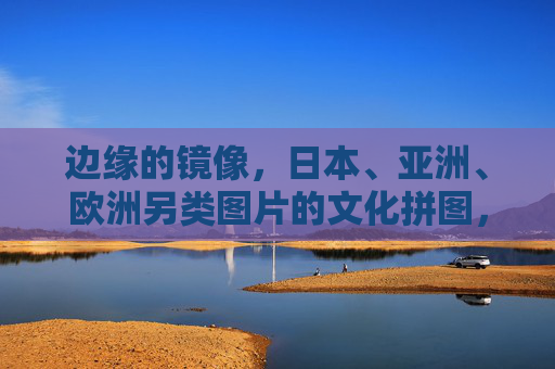 边缘的镜像，日本、亚洲、欧洲另类图片的文化拼图，边缘镜像，日亚欧另类图片的文化拼图